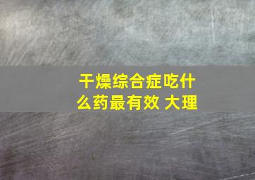 干燥综合症吃什么药最有效 大理